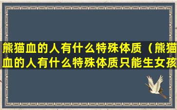 熊猫血的人有什么特殊体质（熊猫血的人有什么特殊体质只能生女孩吗）