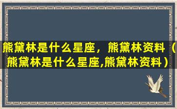 熊黛林是什么星座，熊黛林资料（熊黛林是什么星座,熊黛林资料）