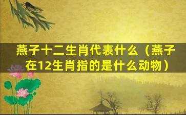 燕子十二生肖代表什么（燕子在12生肖指的是什么动物）