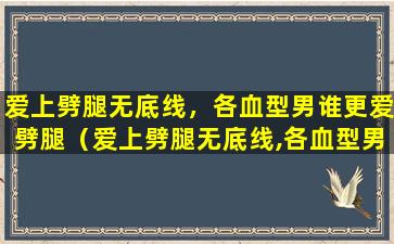 爱上劈腿无底线，各血型男谁更爱劈腿（爱上劈腿无底线,各血型男谁更爱劈腿）