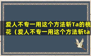 爱人不专一用这个方法斩Ta的桃花（爱人不专一用这个方法斩ta的桃花）