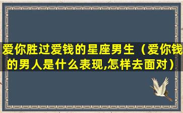 爱你胜过爱钱的星座男生（爱你钱的男人是什么表现,怎样去面对）