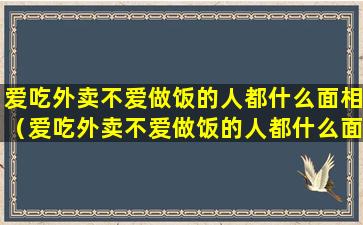 爱吃外卖不爱做饭的人都什么面相（爱吃外卖不爱做饭的人都什么面相呢）