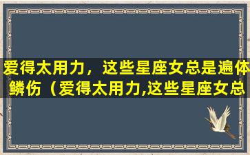 爱得太用力，这些星座女总是遍体鳞伤（爱得太用力,这些星座女总是遍体鳞伤）