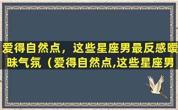 爱得自然点，这些星座男最反感暧昧气氛（爱得自然点,这些星座男最反感暧昧气氛）