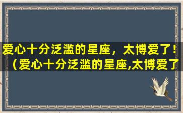 爱心十分泛滥的星座，太博爱了！（爱心十分泛滥的星座,太博爱了!）