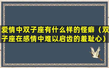 爱情中双子座有什么样的怪癖（双子座在感情中难以启齿的羞耻心）