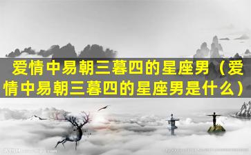 爱情中易朝三暮四的星座男（爱情中易朝三暮四的星座男是什么）