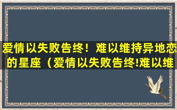 爱情以失败告终！难以维持异地恋的星座（爱情以失败告终!难以维持异地恋的星座）