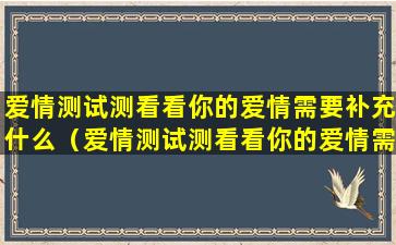 爱情测试测看看你的爱情需要补充什么（爱情测试测看看你的爱情需要补充什么东西）