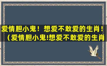 爱情胆小鬼！想爱不敢爱的生肖！（爱情胆小鬼!想爱不敢爱的生肖是什么）