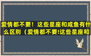 爱情都不要！这些星座和咸鱼有什么区别（爱情都不要!这些星座和咸鱼有什么区别）