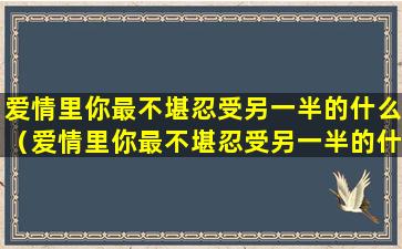 爱情里你最不堪忍受另一半的什么（爱情里你最不堪忍受另一半的什么心理）