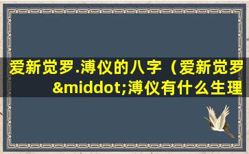 爱新觉罗.溥仪的八字（爱新觉罗·溥仪有什么生理缺陷）