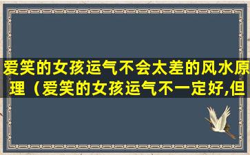 爱笑的女孩运气不会太差的风水原理（爱笑的女孩运气不一定好,但一定最漂亮）