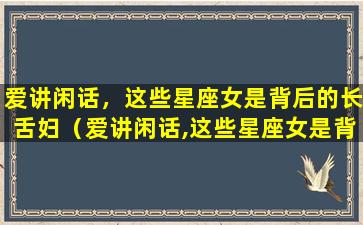 爱讲闲话，这些星座女是背后的长舌妇（爱讲闲话,这些星座女是背后的长舌妇）