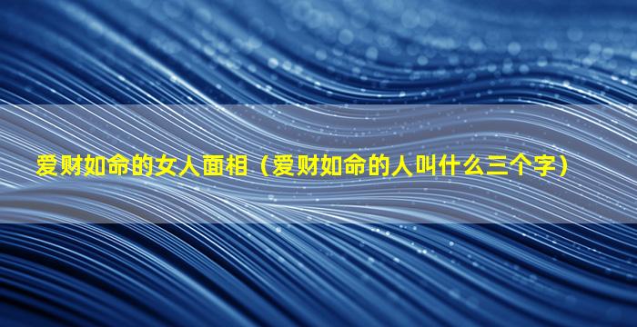 爱财如命的女人面相（爱财如命的人叫什么三个字）