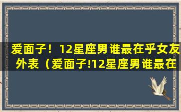 爱面子！12星座男谁最在乎女友外表（爱面子!12星座男谁最在乎女友外表）