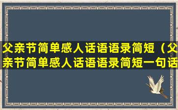 父亲节简单感人话语语录简短（父亲节简单感人话语语录简短一句话）