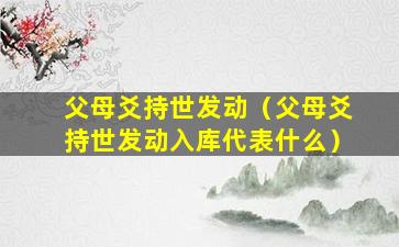 父母爻持世发动（父母爻持世发动入库代表什么）