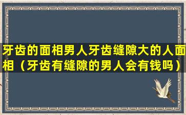 牙齿的面相男人牙齿缝隙大的人面相（牙齿有缝隙的男人会有钱吗）