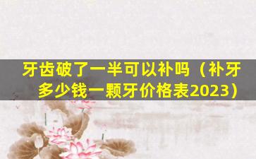 牙齿破了一半可以补吗（补牙多少钱一颗牙价格表2023）