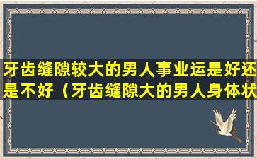 牙齿缝隙较大的男人事业运是好还是不好（牙齿缝隙大的男人身体状况）