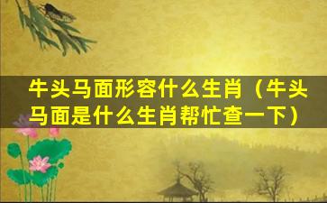 牛头马面形容什么生肖（牛头马面是什么生肖帮忙查一下）