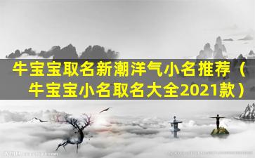 牛宝宝取名新潮洋气小名推荐（牛宝宝小名取名大全2021款）