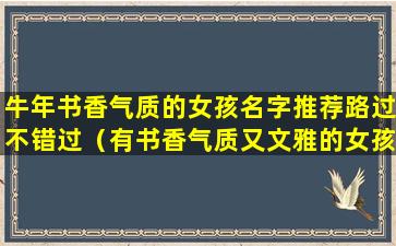 牛年书香气质的女孩名字推荐路过不错过（有书香气质又文雅的女孩名字大全）