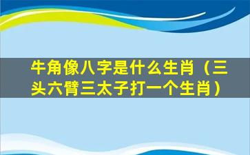 牛角像八字是什么生肖（三头六臂三太子打一个生肖）