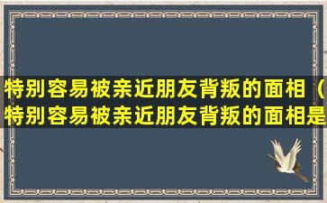 特别容易被亲近朋友背叛的面相（特别容易被亲近朋友背叛的面相是什么）