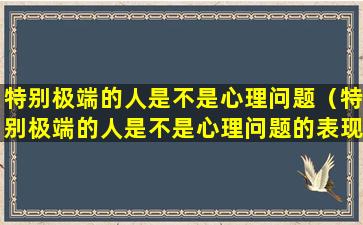 特别极端的人是不是心理问题（特别极端的人是不是心理问题的表现）