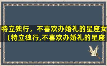 特立独行，不喜欢办婚礼的星座女（特立独行,不喜欢办婚礼的星座女生）