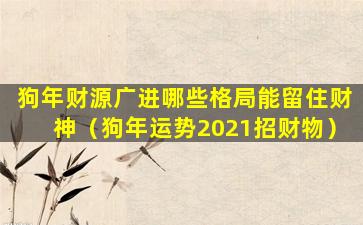 狗年财源广进哪些格局能留住财神（狗年运势2021招财物）