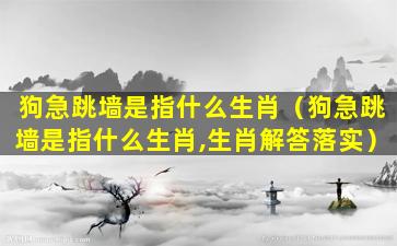 狗急跳墙是指什么生肖（狗急跳墙是指什么生肖,生肖解答落实）