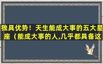 独具优势！天生能成大事的五大星座（能成大事的人,几乎都具备这十个特征）