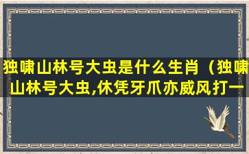 独啸山林号大虫是什么生肖（独啸山林号大虫,休凭牙爪亦威风打一生肖）