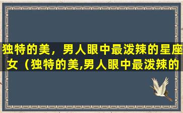 独特的美，男人眼中最泼辣的星座女（独特的美,男人眼中最泼辣的星座女）