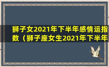 狮子女2021年下半年感情运指数（狮子座女生2021年下半年感情运势）