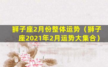 狮子座2月份整体运势（狮子座2021年2月运势大集合）