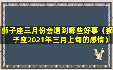 狮子座三月份会遇到哪些好事（狮子座2021年三月上旬的感情）