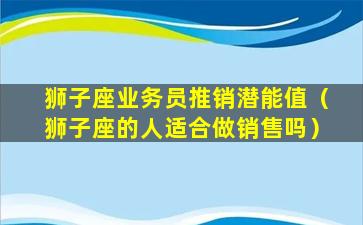 狮子座业务员推销潜能值（狮子座的人适合做销售吗）