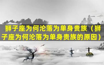 狮子座为何沦落为单身贵族（狮子座为何沦落为单身贵族的原因）