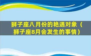 狮子座八月份的艳遇对象（狮子座8月会发生的事情）