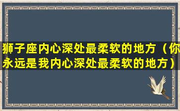 狮子座内心深处最柔软的地方（你永远是我内心深处最柔软的地方）