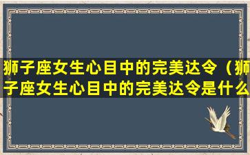 狮子座女生心目中的完美达令（狮子座女生心目中的完美达令是什么）