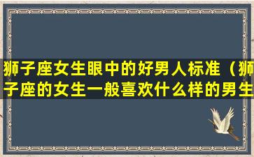 狮子座女生眼中的好男人标准（狮子座的女生一般喜欢什么样的男生）