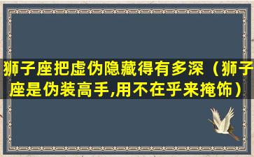 狮子座把虚伪隐藏得有多深（狮子座是伪装高手,用不在乎来掩饰）