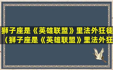 狮子座是《英雄联盟》里法外狂徒（狮子座是《英雄联盟》里法外狂徒吗）